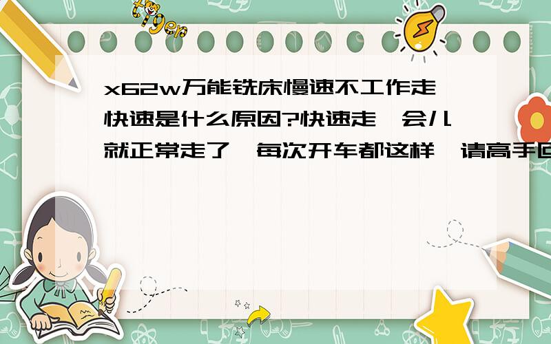 x62w万能铣床慢速不工作走快速是什么原因?快速走一会儿就正常走了,每次开车都这样,请高手回答,这种铣车有几组离合片?我的这台62是是牵引电磁铁的