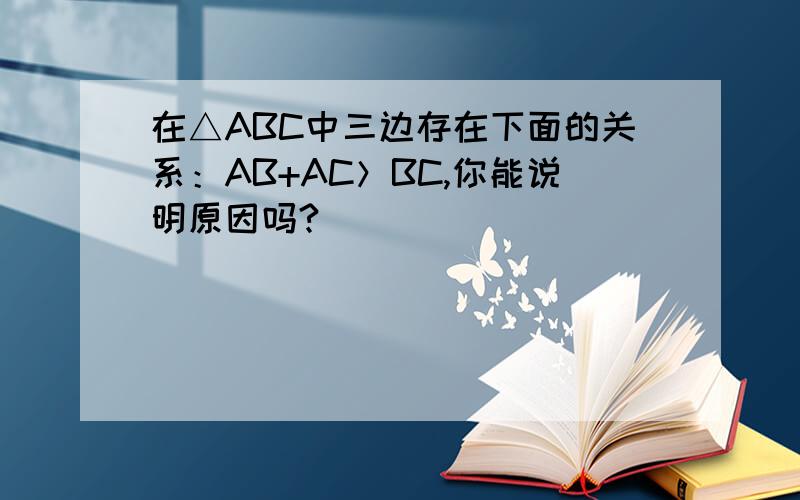 在△ABC中三边存在下面的关系：AB+AC＞BC,你能说明原因吗?