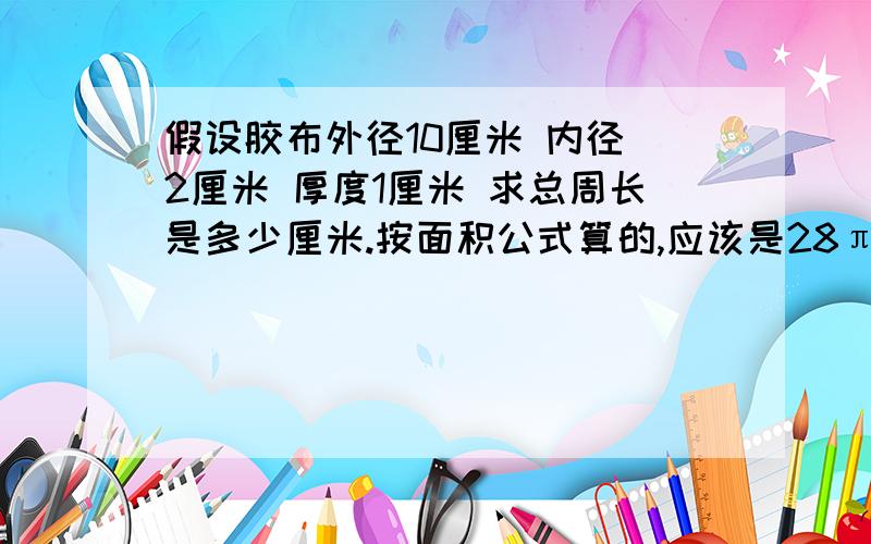 假设胶布外径10厘米 内径 2厘米 厚度1厘米 求总周长是多少厘米.按面积公式算的,应该是28π= 87.96厘米 （28π怎么求解）.