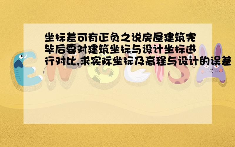 坐标差可有正负之说房屋建筑完毕后要对建筑坐标与设计坐标进行对比,求实际坐标及高程与设计的误差（坐标差、标高差）.