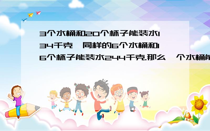 3个水桶和20个杯子能装水134千克,同样的6个水桶和16个杯子能装水244千克.那么一个水桶能装水几千克?