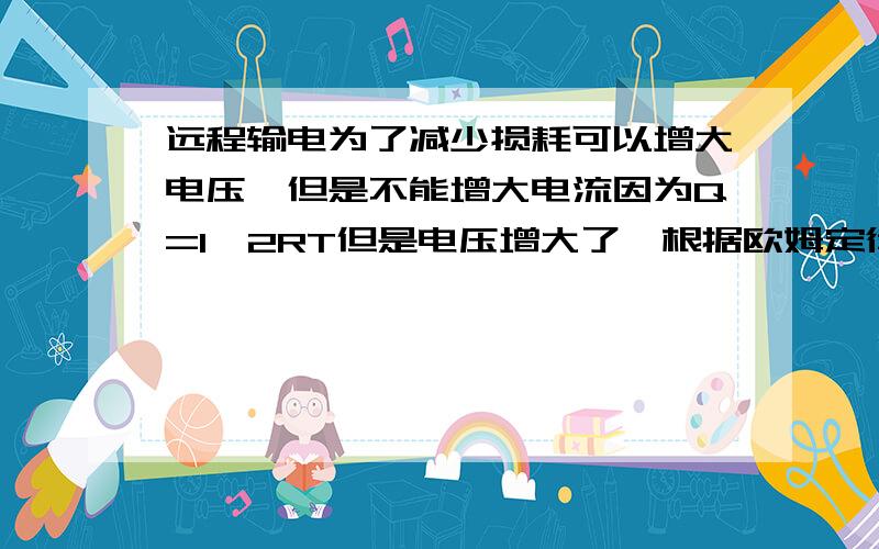 远程输电为了减少损耗可以增大电压,但是不能增大电流因为Q=I^2RT但是电压增大了,根据欧姆定律,电流不是必要增大吗