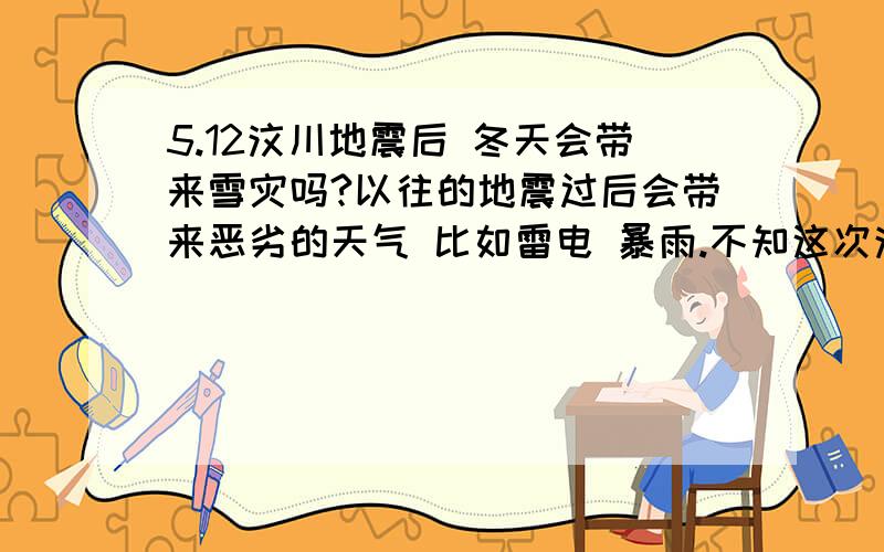 5.12汶川地震后 冬天会带来雪灾吗?以往的地震过后会带来恶劣的天气 比如雷电 暴雨.不知这次汶川地震后会带来雪灾的这种恶劣天气吗?