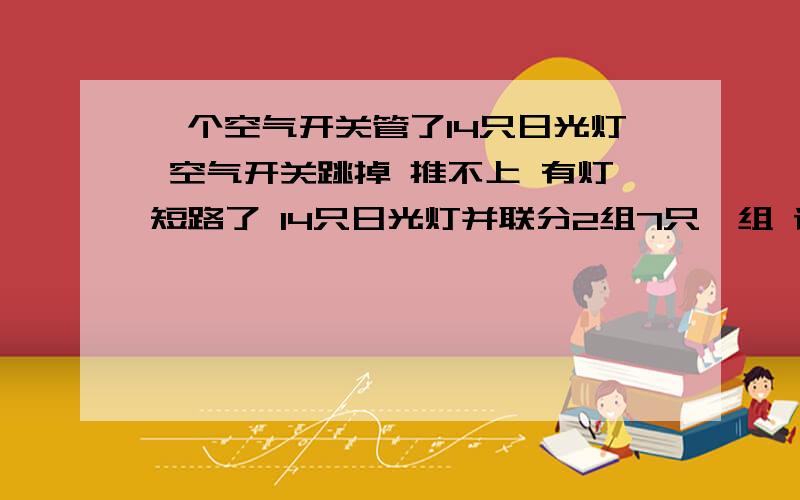 一个空气开关管了14只日光灯 空气开关跳掉 推不上 有灯短路了 14只日光灯并联分2组7只一组 请问要查起来哪怎么查在哪一组 还有在哪一只