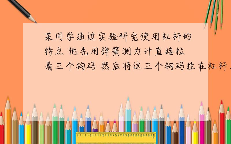 某同学通过实验研究使用杠杆的特点 他先用弹簧测力计直接拉着三个钩码 然后将这三个钩码挂在杠杆上 且保持位置不变 他三次用弹簧测力计拉杠杆使其水平平衡 研究过程如4张图所示（略