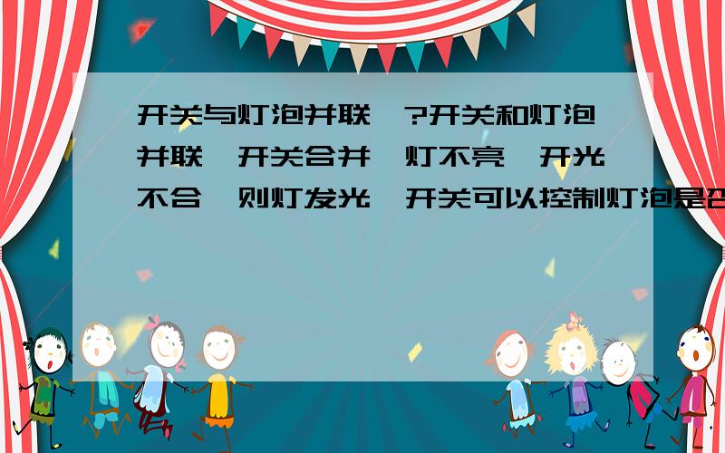 开关与灯泡并联…?开关和灯泡并联、开关合并、灯不亮、开光不合、则灯发光、开关可以控制灯泡是否亮、这种接连对不对?我知道不对、可是要怎么解释?