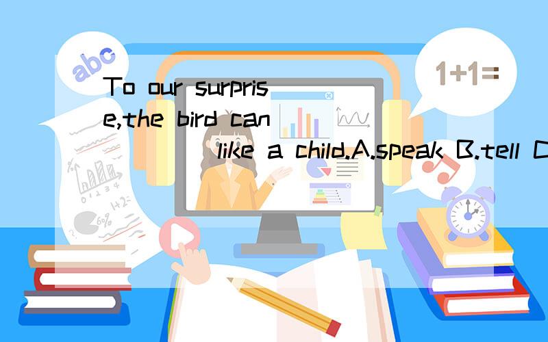 To our surprise,the bird can ____like a child.A.speak B.tell C.fly D.say 原因