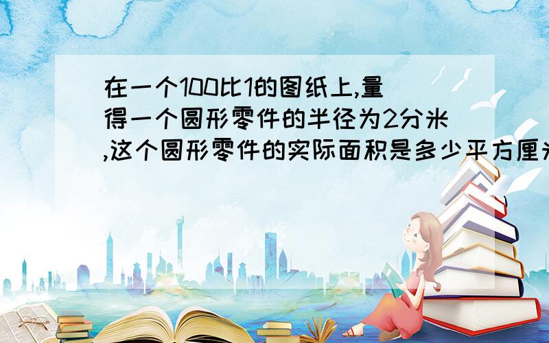 在一个100比1的图纸上,量得一个圆形零件的半径为2分米,这个圆形零件的实际面积是多少平方厘米?