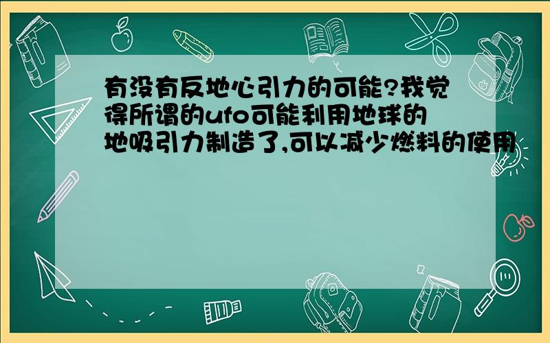 有没有反地心引力的可能?我觉得所谓的ufo可能利用地球的地吸引力制造了,可以减少燃料的使用