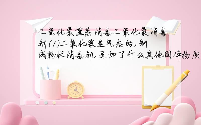 二氧化氯熏蒸消毒二氧化氯消毒剂（1）二氧化氯是气态的,制成粉状消毒剂,是加了什么其他固体物质?（2）做熏蒸消毒,二氧化氯粉加水后,ph调到多少就可以释放二氧化氯气体?（3)熏蒸完后剩