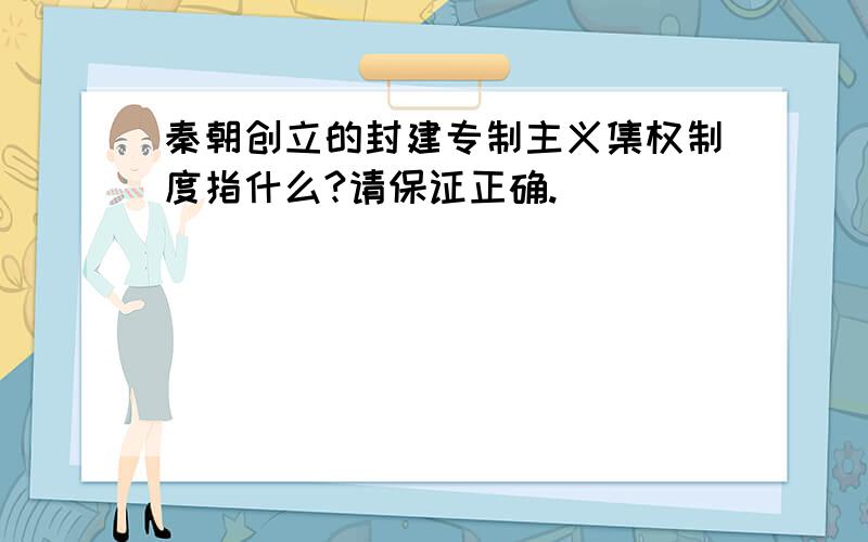 秦朝创立的封建专制主义集权制度指什么?请保证正确.