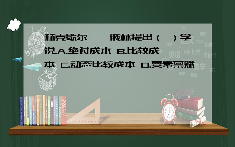 赫克歇尔——俄林提出（ ）学说.A.绝对成本 B.比较成本 C.动态比较成本 D.要素禀赋