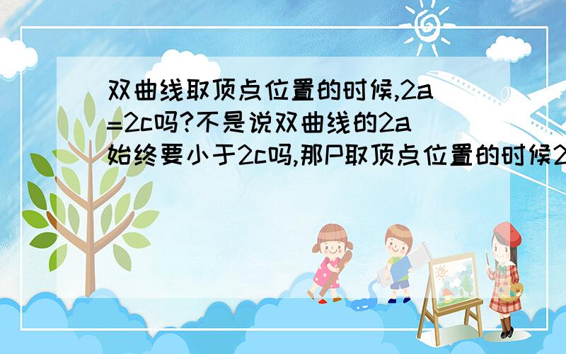 双曲线取顶点位置的时候,2a=2c吗?不是说双曲线的2a始终要小于2c吗,那P取顶点位置的时候2a(PF1-PF2)是否等于2c(焦距)呢?顶点不是也在双曲线上吗