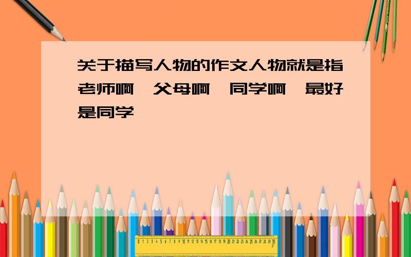 关于描写人物的作文人物就是指老师啊,父母啊,同学啊,最好是同学