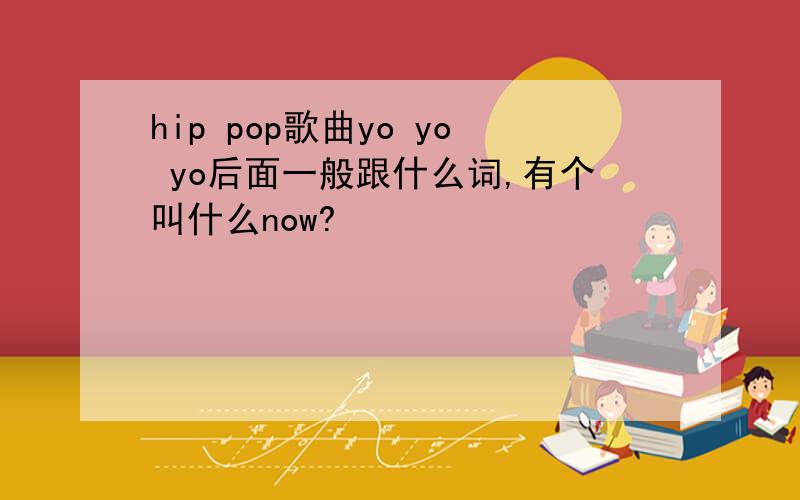 hip pop歌曲yo yo yo后面一般跟什么词,有个叫什么now?