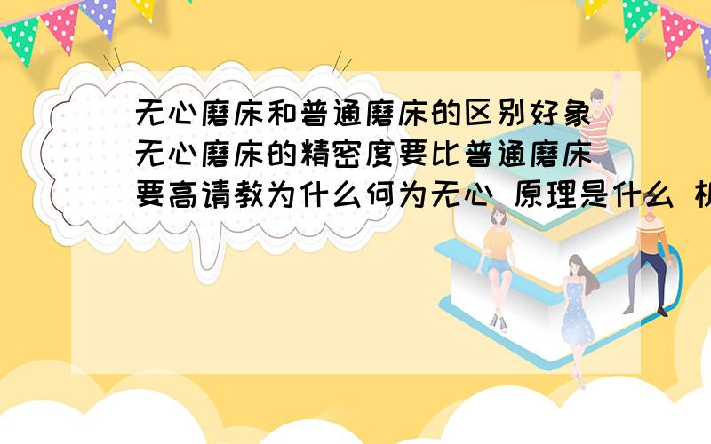 无心磨床和普通磨床的区别好象无心磨床的精密度要比普通磨床要高请教为什么何为无心 原理是什么 机器构造和普通磨床不一样吗