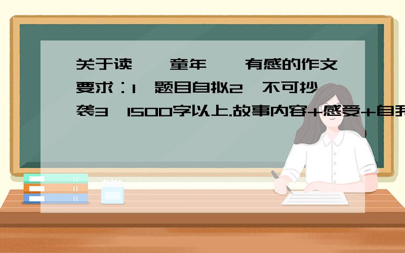 关于读＜＜童年＞＞有感的作文要求：1、题目自拟2、不可抄袭3、1500字以上.故事内容+感受+自我与其对比+议论.如果满意加20悬赏,更满意酌情考虑,谢谢各位!