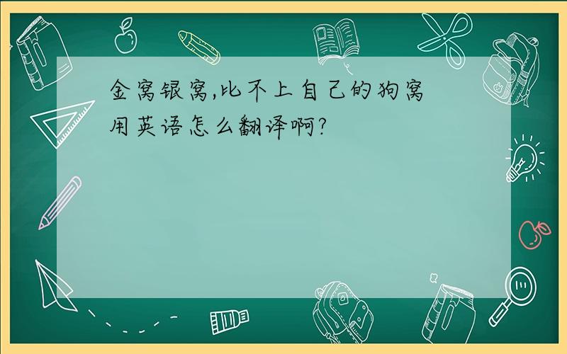 金窝银窝,比不上自己的狗窝 用英语怎么翻译啊?