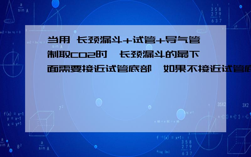 当用 长颈漏斗+试管+导气管制取CO2时,长颈漏斗的最下面需要接近试管底部,如果不接近试管底部,也能制取到二氧化碳吗?