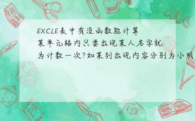 EXCLE表中有没函数能计算某单元格内只要出现某人名字就为计数一次?如某列出现内容分别为小明、小明小花、小花、小明小白、小明小红、小明小明、则有公式计数小明为5,单元格内出现小