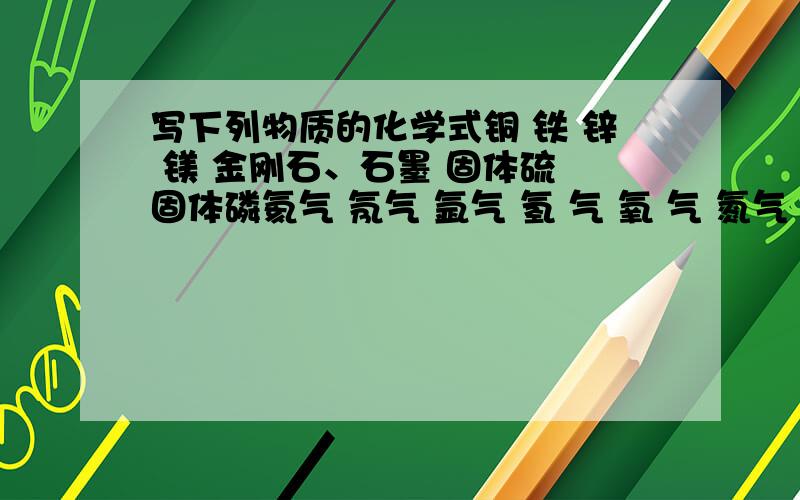 写下列物质的化学式铜 铁 锌 镁 金刚石、石墨 固体硫 固体磷氦气 氖气 氩气 氢 气 氧 气 氮气 氯气 碘 臭氧一氧化碳 二氧化碳 二氧化硫 三氧化硫 水 五氧化二磷氧化铜 氧化镁 三氧化二铁