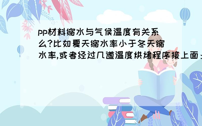 pp材料缩水与气侯温度有关系么?比如夏天缩水率小于冬天缩水率,或者经过几道温度烘烤程序接上面：会不会增加缩水率?