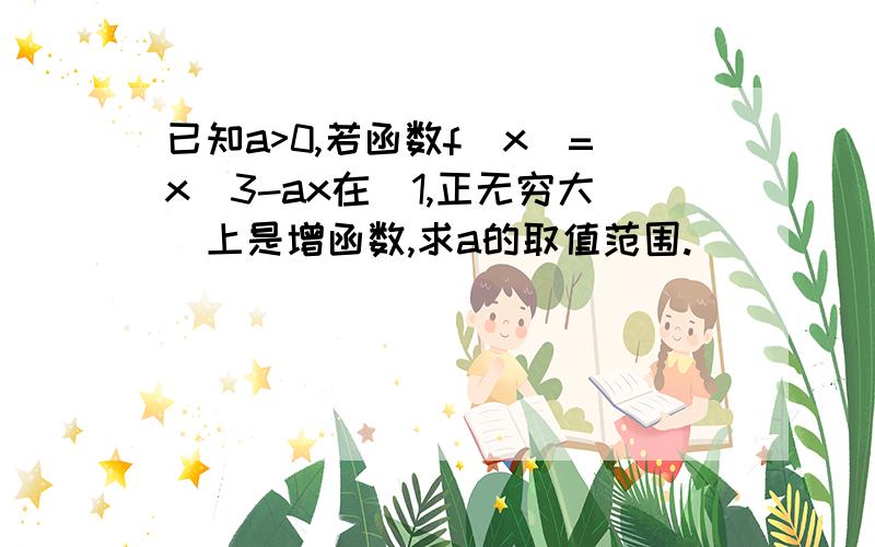 已知a>0,若函数f(x)=x^3-ax在（1,正无穷大）上是增函数,求a的取值范围.