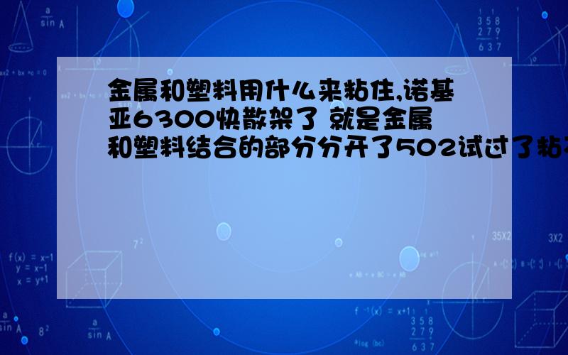 金属和塑料用什么来粘住,诺基亚6300快散架了 就是金属和塑料结合的部分分开了502试过了粘不了,会腐蚀