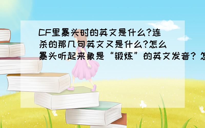 CF里暴头时的英文是什么?连杀的那几句英文又是什么?怎么暴头听起来象是“锻炼”的英文发音？怎么会是HEAD SHOT 顺便把这几句英文直译一下！