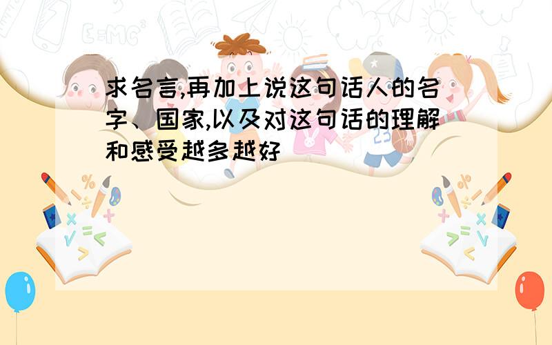 求名言,再加上说这句话人的名字、国家,以及对这句话的理解和感受越多越好