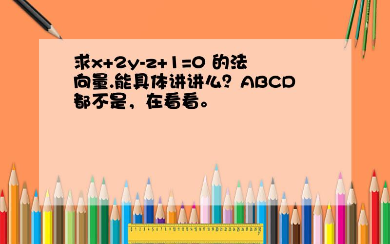 求x+2y-z+1=0 的法向量.能具体讲讲么？ABCD都不是，在看看。