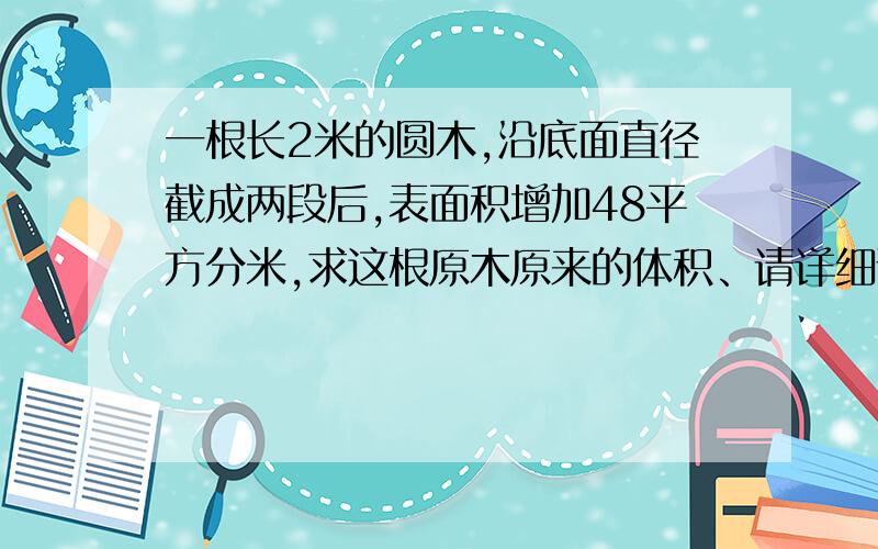 一根长2米的圆木,沿底面直径截成两段后,表面积增加48平方分米,求这根原木原来的体积、请详细说明道理、