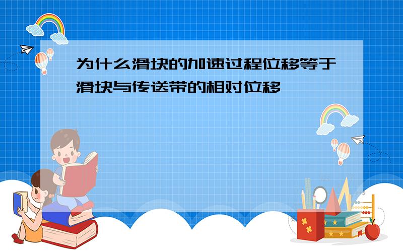 为什么滑块的加速过程位移等于滑块与传送带的相对位移