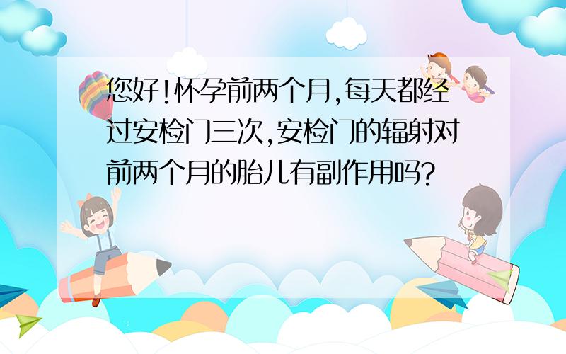 您好!怀孕前两个月,每天都经过安检门三次,安检门的辐射对前两个月的胎儿有副作用吗?