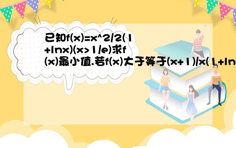 已知f(x)=x^2/2(1+lnx)(x>1/e)求f(x)最小值.若f(x)大于等于(x+1)/x(1+lnx)对x>1/e恒成立,求的取值范围.要有点过程,求a的取值范围