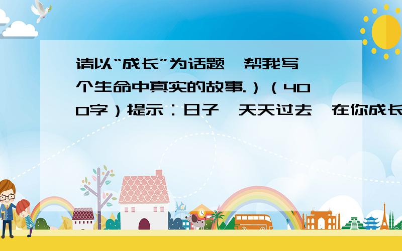 请以“成长”为话题,帮我写一个生命中真实的故事.）（400字）提示：日子一天天过去,在你成长的岁月中,是不是有那麼一个不太一般的故事,让你一直记在心裏,是不是又拿出来回味一下呢?