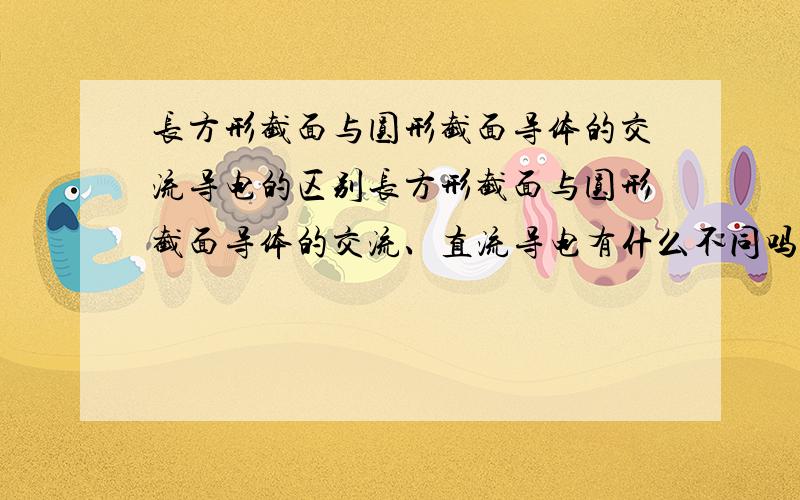 长方形截面与圆形截面导体的交流导电的区别长方形截面与圆形截面导体的交流、直流导电有什么不同吗?