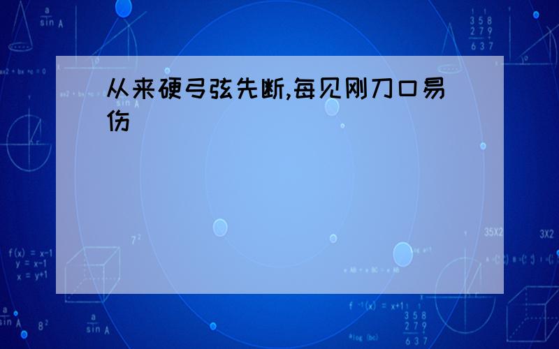 从来硬弓弦先断,每见刚刀口易伤