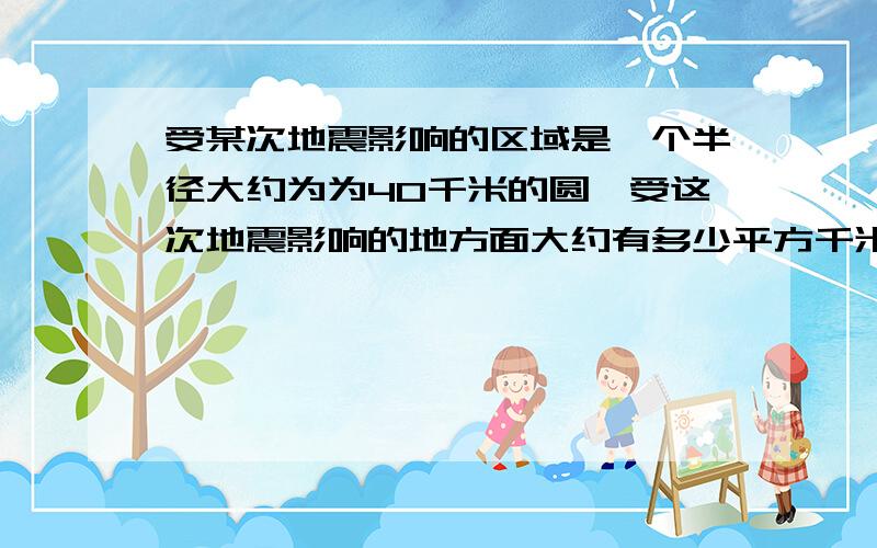 受某次地震影响的区域是一个半径大约为为40千米的圆,受这次地震影响的地方面大约有多少平方千米?