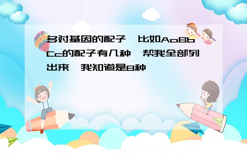 多对基因的配子、比如AaBbCc的配子有几种、帮我全部列出来、我知道是8种、