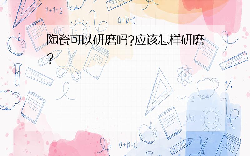 陶瓷可以研磨吗?应该怎样研磨?