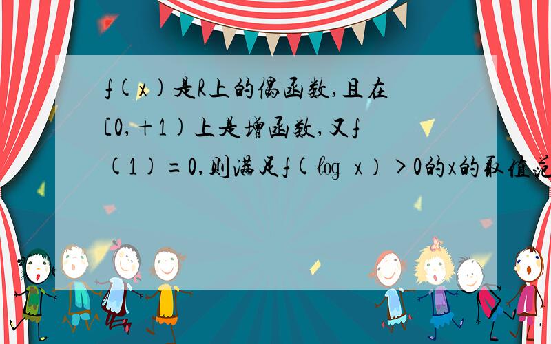 f(x)是R上的偶函数,且在[0,+1)上是增函数,又f(1)=0,则满足f(㏒₂x）>0的x的取值范围是