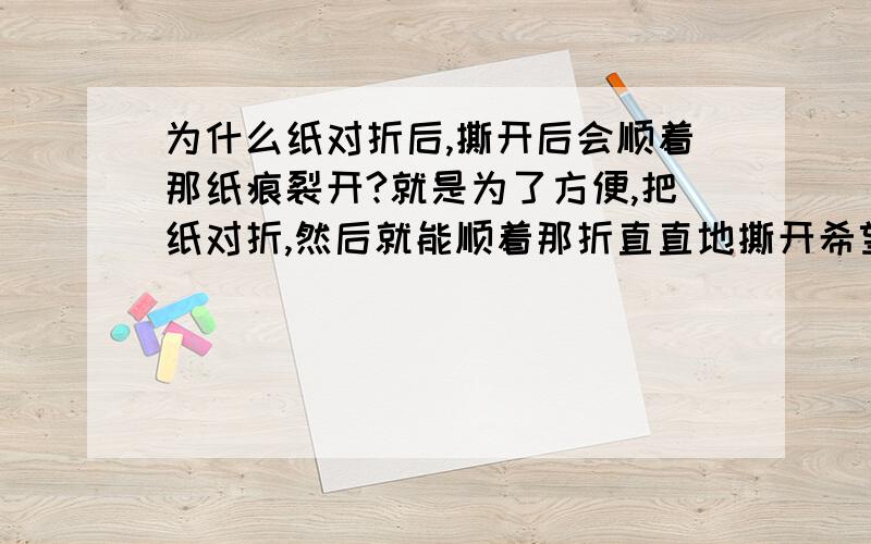 为什么纸对折后,撕开后会顺着那纸痕裂开?就是为了方便,把纸对折,然后就能顺着那折直直地撕开希望各位能把原理说下~!