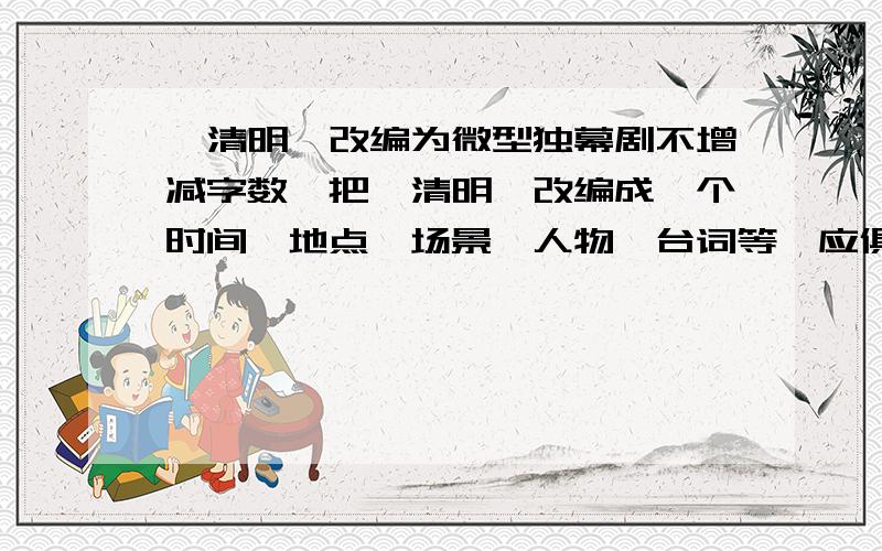 《清明》改编为微型独幕剧不增减字数,把《清明》改编成一个时间,地点,场景,人物,台词等一应俱全的微型独幕剧