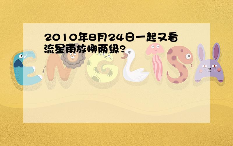 2010年8月24日一起又看流星雨放哪两级?