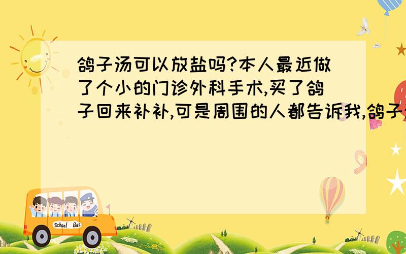 鸽子汤可以放盐吗?本人最近做了个小的门诊外科手术,买了鸽子回来补补,可是周围的人都告诉我,鸽子汤不能放盐,我想问问,我又不是坐月子,真的不能放盐吗?如果放了,会怎么样?谢谢