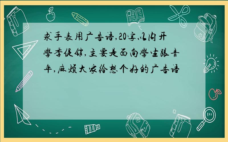 求手表用广告语,20字以内开学季促销,主要是面向学生跟青年,麻烦大家给想个好的广告语