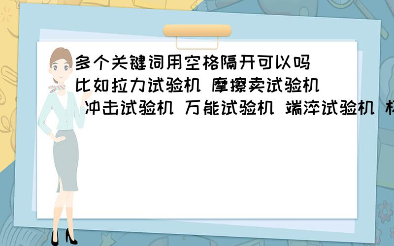 多个关键词用空格隔开可以吗 比如拉力试验机 摩擦卖试验机 冲击试验机 万能试验机 端淬试验机 杯突试验机