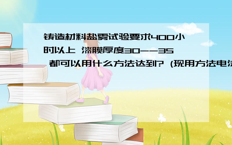 铸造材料盐雾试验要求400小时以上 漆膜厚度30--35 都可以用什么方法达到? (现用方法电泳涂装)