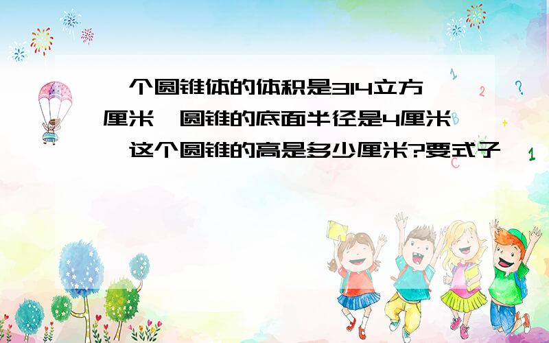 一个圆锥体的体积是314立方厘米,圆锥的底面半径是4厘米,这个圆锥的高是多少厘米?要式子